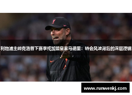 利物浦主帅克洛普下赛季或加盟皇家马德里：转会风波背后的深层逻辑